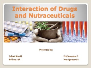 Interaction of Drugs 
and Nutraceuticals 
Presented by: 
Saloni Shroff FN-Semester 1 
Roll no.: 04 Nutrigenomics 
 