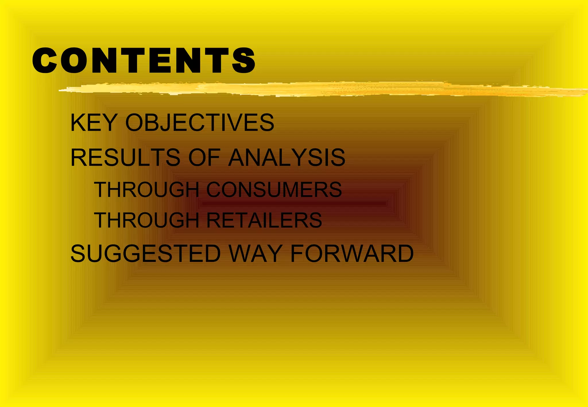 CONTENTS
 KEY OBJECTIVES
 RESULTS OF ANALYSIS
  THROUGH CONSUMERS
  THROUGH RETAILERS
 SUGGESTED WAY FORWARD
 