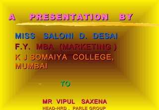A   PRESENTATION                BY

MISS SALONI D. DESAI
F.Y. MBA (MARKETING )
K J SOMAIYA COLLEGE,
MUMBAI

     –      TO

     – MR VIPUL     SAXENA
     – HEAD-HRD , PARLE GROUP
 
