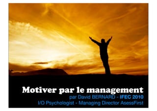 Motiver par le management
                par David BERNARD - IFEC 2010
   I/O Psychologist - Managing Director AsessFirst
 