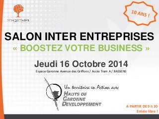 SALON INTER ENTREPRISES 
« BOOSTEZ VOTRE BUSINESS » 
Jeudi 16 Octobre 2014 
Espace Garonne Avenue des Griffons / Accès Tram A / BASSENS 
A PARTIR DE 9 h 30 
Entrée libre !  