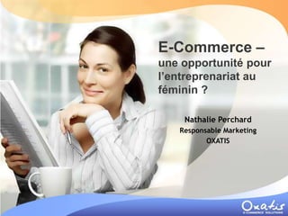 E-Commerce –
une opportunité pour
l’entreprenariat au
féminin ?

    Nathalie Perchard
   Responsable Marketing
          OXATIS
 