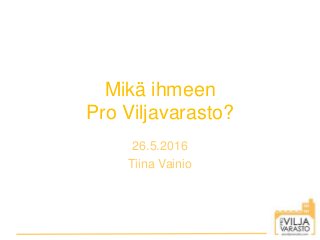 Mikä ihmeen
Pro Viljavarasto?
26.5.2016
Tiina Vainio
 