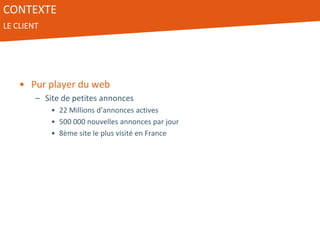 CONTEXTE
LE CLIENT
• Pur player du web
– Site de petites annonces
• 22 Millions d’annonces actives
• 500 000 nouvelles annonces par jour
• 8ème site le plus visité en France
 
