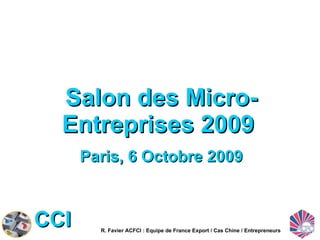 Salon des Micro-Entreprises 2009  Paris, 6 Octobre 2009 R. Favier ACFCI : Equipe de France Export / Cas Chine / Entrepreneurs 