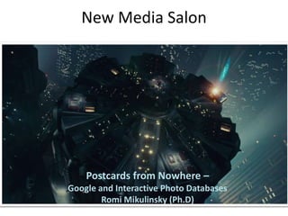 New Media Salon
Postcards from Nowhere –
Google and Interactive Photo Databases
Romi Mikulinsky (Ph.D)
 