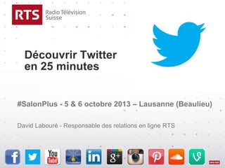 Découvrir Twitter
en 25 minutes
#SalonPlus - 5 & 6 octobre 2013 – Lausanne (Beaulieu)
David Labouré - Responsable des relations en ligne RTS
 