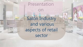 Presentation
on
Salon Industry
and various
aspects of retail
sector
 