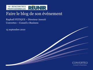 Faire le blog de son événement
Raphaël FETIQUE – Directeur Associé
Converteo – Conseil e-Business

15 septembre 2010




                                      Faire le blog de son événement
 