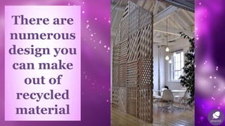 There are
numerous
design you
can make
out of
recycled
material
 