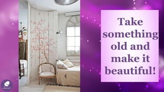 Take
something
old and
make it
beautiful!
 