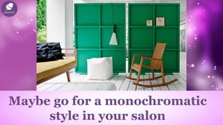 Maybe go for a monochromatic
style in your salon
 