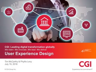 © CGI Group Inc.
CGI: Leading digital transformation globally
We listen. We innovate. We lead. We deliver.
User Experience Design
Tim McCarthy & Phyllis Levy
July 19, 2016
 