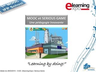 MOOC et SERIOUS GAME
Une pédagogie Innovante
“Learning by doing!”
Atelier du 26/03/2015 - 13:00 - Elearning Expo / Serious Game
 