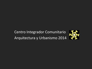 Centro Integrador Comunitario
Arquitectura y Urbanismo 2014
 