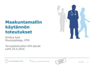 24.5.2016 1
Maakuntamallin
käytännön
toteutukset
Sinikka Salo
Muutosjohtaja, STM
Terveydenhuollon ATK-päivät
Lahti 24.5.2016
 