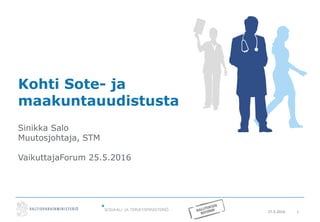27.5.2016 1
Kohti Sote- ja
maakuntauudistusta
Sinikka Salo
Muutosjohtaja, STM
VaikuttajaForum 25.5.2016
 