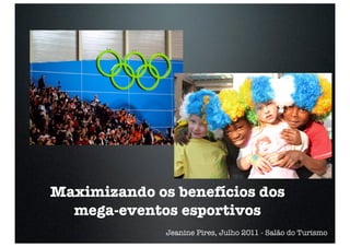 Maximizando os benefícios dos
  mega-eventos esportivos
              Jeanine Pires, Julho 2011 - Salão do Turismo
 