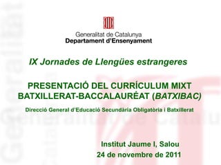 IX Jornades de Llengües estrangeres   PRESENTACIÓ DEL CURRÍCULUM MIXT BATXILLERAT-BACCALAURÉAT ( BATXIBAC)   Direcció General d’Educació Secundària Obligatòria i Batxillerat   Institut Jaume I, Salou  24 de novembre de 2011 