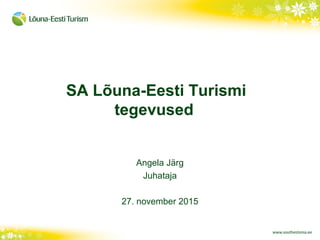 SA Lõuna-Eesti Turismi
tegevused
Angela Järg
Juhataja
27. november 2015
 