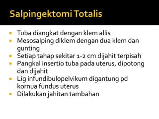  Tuba diangkat dengan klem allis
 Mesosalping diklem dengan dua klem dan
gunting
 Setiap tahap sekitar 1-2 cm dijahit terpisah
 Pangkal insertio tuba pada uterus, dipotong
dan dijahit
 Lig infundibulopelvikum digantung pd
kornua fundus uterus
 Dilakukan jahitan tambahan
 