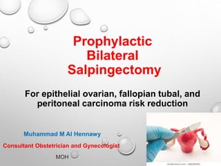 Prophylactic
Bilateral
Salpingectomy
For epithelial ovarian, fallopian tubal, and
peritoneal carcinoma risk reduction
Muhammad M Al Hennawy
Consultant Obstetrician and Gynecologist
MOH
 