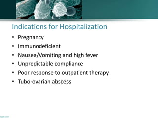 Indications for Hospitalization
• Pregnancy
• Immunodeficient
• Nausea/Vomiting and high fever
• Unpredictable compliance
• Poor response to outpatient therapy
• Tubo-ovarian abscess
 