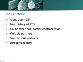 Risk Factors:
• Young age (<25)
• Prior history of STD
• IUD or other non-barrier contraception
• Multiple partners
• Promiscuous partners
• Iatrogenic factors
 
