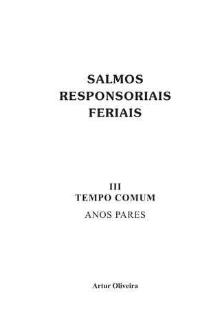 III
TEMPO COMUM
ANOS PARES
Artur Oliveira
SALMOS
RESPONSORIAIS
FERIAIS
 