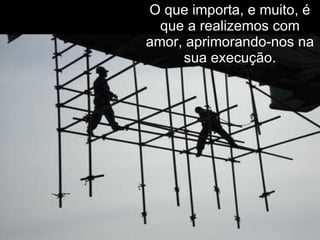 O que importa, e muito, é que a realizemos com amor, aprimorando-nos na sua execução. 