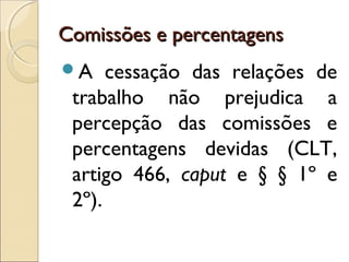 Comissões e percentagensComissões e percentagens
A cessação das relações de
trabalho não prejudica a
percepção das comissões e
percentagens devidas (CLT,
artigo 466, caput e § § 1º e
2º).
 