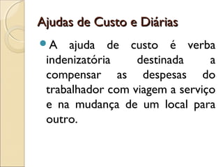 Ajudas de Custo e DiáriasAjudas de Custo e Diárias
A ajuda de custo é verba
indenizatória destinada a
compensar as despesas do
trabalhador com viagem a serviço
e na mudança de um local para
outro.
 