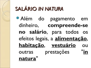 SALÁRIOSALÁRIO IN NATURAIN NATURA
Além do pagamento em
dinheiro, compreende-se
no salário, para todos os
efeitos legais, a alimentação,
habitação, vestuário ou
outras prestações "in
natura"
 