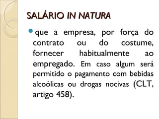 SALÁRIOSALÁRIO IN NATURAIN NATURA
que a empresa, por força do
contrato ou do costume,
fornecer habitualmente ao
empregado. Em caso algum será
permitido o pagamento com bebidas
alcoólicas ou drogas nocivas (CLT,
artigo 458).
 
