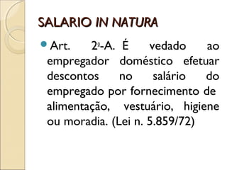 SALARIOSALARIO IN NATURAIN NATURA
Art. 2o
-A.  É vedado ao
empregador doméstico efetuar
descontos no salário do
empregado por fornecimento de 
alimentação,  vestuário, higiene
ou moradia. (Lei n. 5.859/72)
 