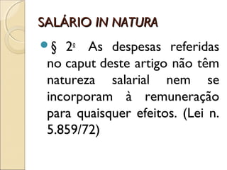 SALÁRIOSALÁRIO IN NATURAIN NATURA
§ 2o
  As despesas referidas
no caput deste artigo não têm
natureza salarial nem se
incorporam à remuneração
para quaisquer efeitos. (Lei n.
5.859/72)
 