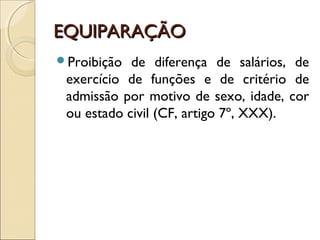 EQUIPARAÇÃOEQUIPARAÇÃO
Proibição de diferença de salários, de
exercício de funções e de critério de
admissão por motivo de sexo, idade, cor
ou estado civil (CF, artigo 7º, XXX).
 