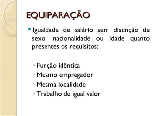 EQUIPARAÇÃOEQUIPARAÇÃO
Igualdade de salário sem distinção de
sexo, nacionalidade ou idade quanto
presentes os requisitos:
◦ Função idêntica
◦ Mesmo empregador
◦ Mesma localidade
◦ Trabalho de igual valor
 