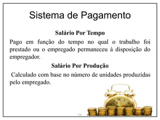Sistema de Pagamento
Salário Por Tempo
Pago em função do tempo no qual o trabalho foi
prestado ou o empregado permaneceu à disposição do
empregador.
Salário Por Produção
Calculado com base no número de unidades produzidas
pelo empregado.
Iele
 