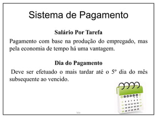 Sistema de Pagamento
Salário Por Tarefa
Pagamento com base na produção do empregado, mas
pela economia de tempo há uma vantagem.
Dia do Pagamento
Deve ser efetuado o mais tardar até o 5º dia do mês
subsequente ao vencido.
Iele
 