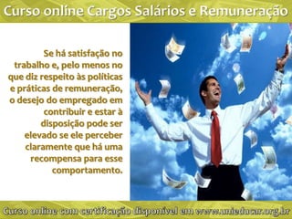 Se há satisfação no
 trabalho e, pelo menos no
que diz respeito às políticas
e práticas de remuneração,
o desejo do empregado em
         contribuir e estar à
        disposição pode ser
    elevado se ele perceber
    claramente que há uma
     recompensa para esse
           comportamento.
 