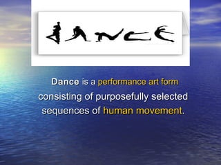 DanceDance is ais a performanceperformance artart formform
consisting of purposefully selectedconsisting of purposefully selected
sequences ofsequences of humanhuman movementmovement..
 