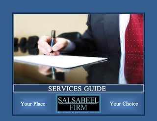 SERVICES GUIDE

    Your Place                                               Your Choice
SALSABEEL FIRM                www.salsabeel.biz        Email: corporate@salsabeel.biz
MOB: KSA: (+966)55 604 9559   EGY: (+20)16 6696 771   UAE: (+971)50 1569 656
 