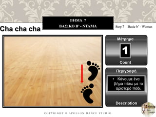 C O P Y R I G H T ® A P O L L O N D A N C E S T U D I O
BHMA 7
ΒΑΣΙΚΟ B’ - ΝΤΑΜΑ Step 7 Basic b’ - Woman
Μέτρημα
1
Περιγραφή
Description
• Κάνουμε ένα
βήμα πίσω με το
αριστερό πόδι.
Count
Cha cha cha
 