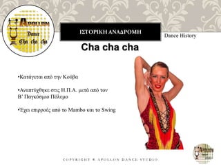 ΙΣΤΟΡΙΚΗ ΑΝΑΔΡΟΜΗ
C O P Y R I G H T ® A P O L L O N D A N C E S T U D I O
Dance History
•Κατάγεται από την Κούβα
•Αναπτύχθηκε στις Η.Π.Α. μετά από τον
Β’ Παγκόσμιο Πόλεμο
•Έχει επιρροές από το Mambo και το Swing
Cha cha cha
 