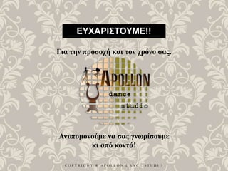 C O P Y R I G H T ® A P O L L O N D A N C E S T U D I O
ΕΥΧΑΡΙΣΤΟΥΜΕ!!
Για την προσοχή και τον χρόνο σας.
Ανυπομονούμε να σας γνωρίσουμε
κι από κοντά!
 