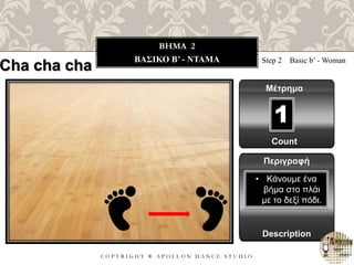 C O P Y R I G H T ® A P O L L O N D A N C E S T U D I O
BHMA 2
ΒΑΣΙΚΟ B’ - ΝΤΑΜΑ Step 2 Basic b’ - Woman
Μέτρημα
1
Περιγραφή
Description
• Κάνουμε ένα
βήμα στο πλάι
με το δεξί πόδι.
Count
Cha cha cha
 