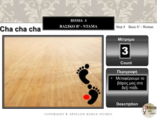 C O P Y R I G H T ® A P O L L O N D A N C E S T U D I O
BHMA 4
ΒΑΣΙΚΟ B’ - ΝΤΑΜΑ Step 4 Basic b’ - Woman
Μέτρημα
Περιγραφή
Description
• Μεταφέρουμε το
βάρος μας στο
δεξί πόδι.
Count
3
Cha cha cha
 