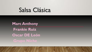 Salsa ClásicaSalsa Clásica
Marc Anthony
Frankie Ruiz
Oscar DE León
Grupo Niche
 