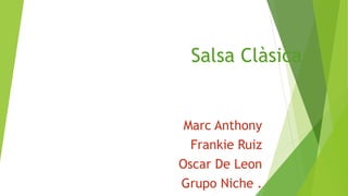Salsa Clàsica
Marc Anthony
Frankie Ruiz
Oscar De Leon
Grupo Niche .
 